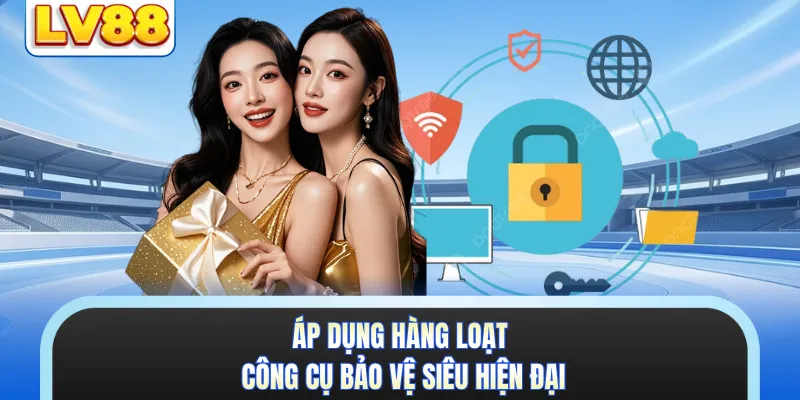 Áp dụng hàng loạt công cụ bảo vệ siêu hiện đại