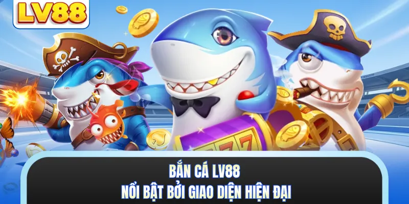 Bắn cá LV88 nổi bật bởi giao diện hiện đại