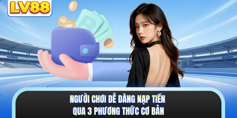 Người chơi dễ dàng nạp tiền qua 3 phương thức cơ bản