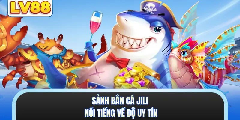 Sảnh bắn cá Jili nổi tiếng về độ uy tín